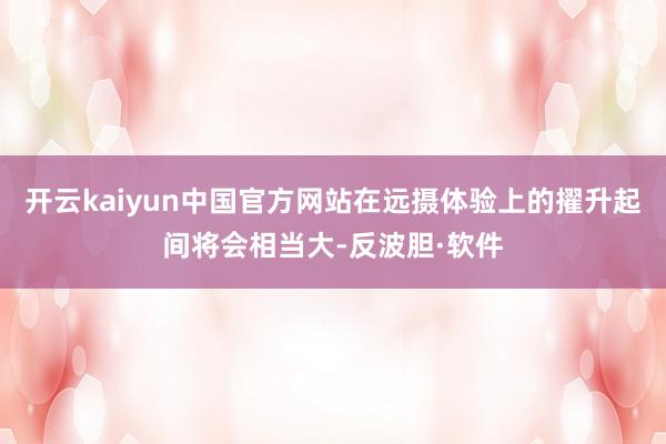 开云kaiyun中国官方网站在远摄体验上的擢升起间将会相当大-反波胆·软件