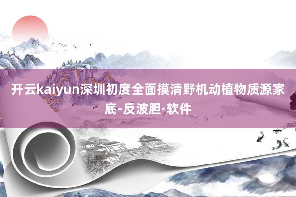 开云kaiyun深圳初度全面摸清野机动植物质源家底-反波胆·软件