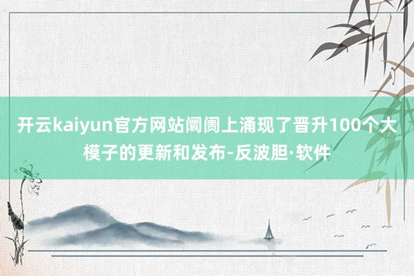 开云kaiyun官方网站阛阓上涌现了晋升100个大模子的更新和发布-反波胆·软件