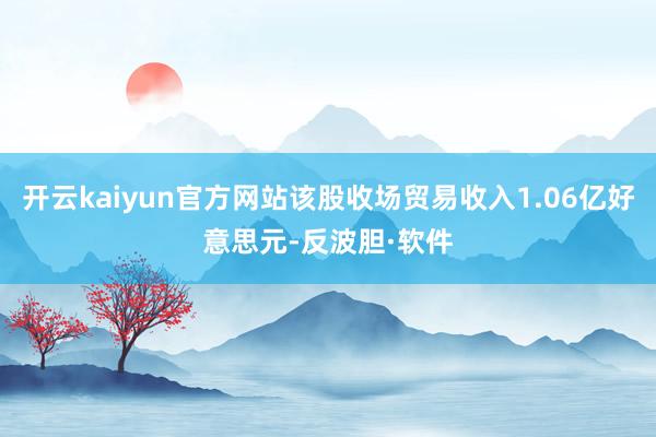 开云kaiyun官方网站该股收场贸易收入1.06亿好意思元-反波胆·软件