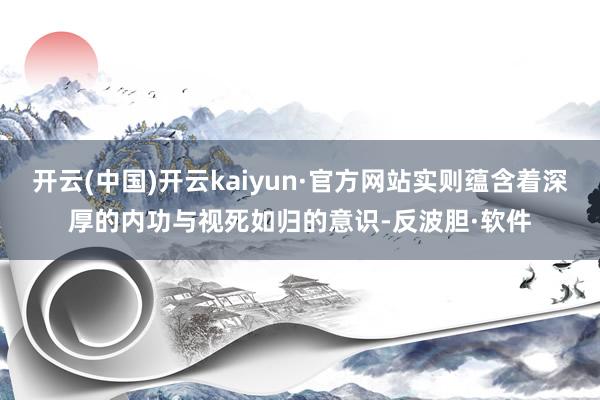 开云(中国)开云kaiyun·官方网站实则蕴含着深厚的内功与视死如归的意识-反波胆·软件
