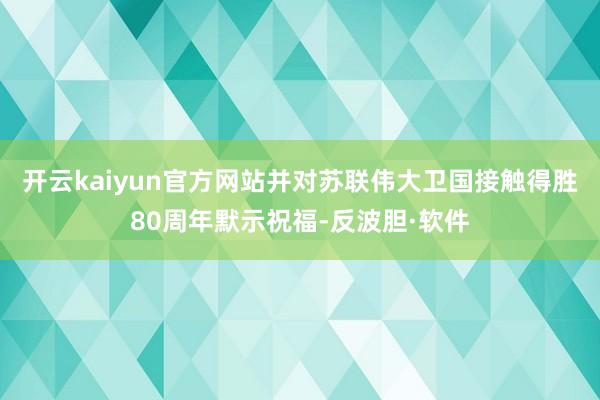 开云kaiyun官方网站并对苏联伟大卫国接触得胜80周年默示祝福-反波胆·软件