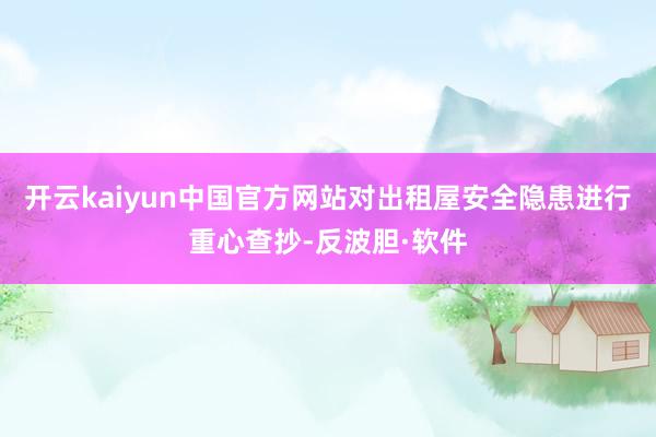 开云kaiyun中国官方网站对出租屋安全隐患进行重心查抄-反波胆·软件