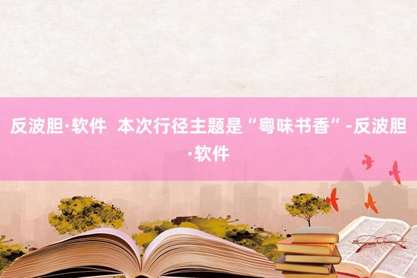 反波胆·软件  本次行径主题是“粤味书香”-反波胆·软件