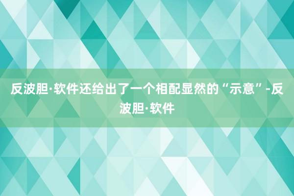 反波胆·软件还给出了一个相配显然的“示意”-反波胆·软件
