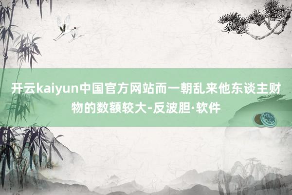 开云kaiyun中国官方网站而一朝乱来他东谈主财物的数额较大-反波胆·软件
