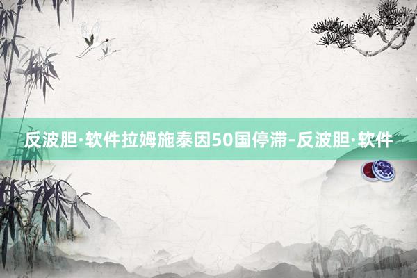 反波胆·软件拉姆施泰因50国停滞-反波胆·软件