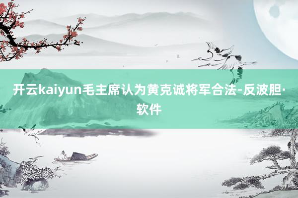 开云kaiyun毛主席认为黄克诚将军合法-反波胆·软件