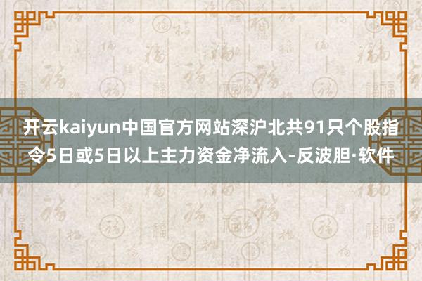 开云kaiyun中国官方网站深沪北共91只个股指令5日或5日以上主力资金净流入-反波胆·软件