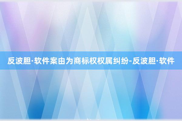 反波胆·软件案由为商标权权属纠纷-反波胆·软件