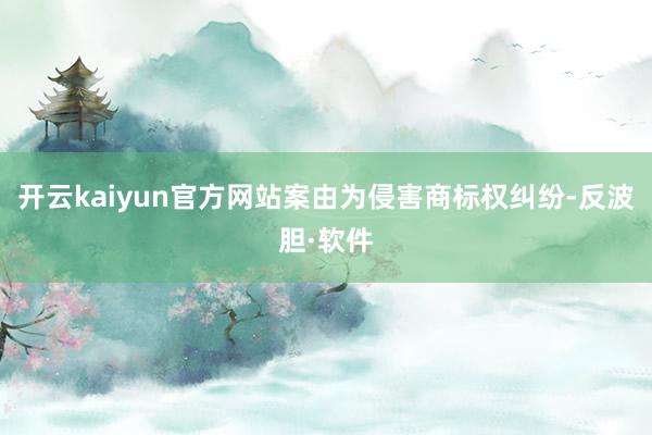 开云kaiyun官方网站案由为侵害商标权纠纷-反波胆·软件