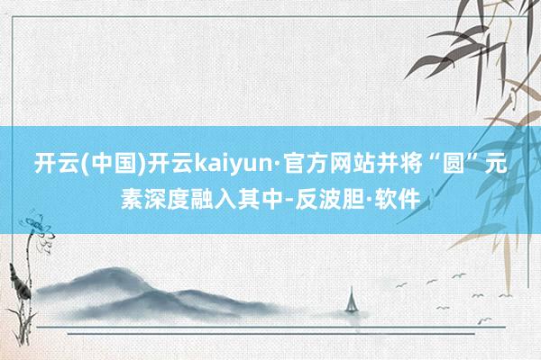 开云(中国)开云kaiyun·官方网站并将“圆”元素深度融入其中-反波胆·软件
