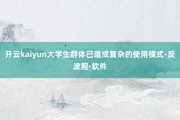 开云kaiyun大学生群体已造成复杂的使用模式-反波胆·软件