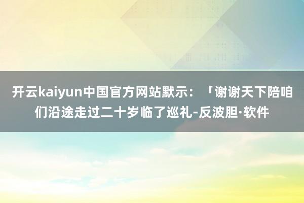 开云kaiyun中国官方网站默示：「谢谢天下陪咱们沿途走过二十岁临了巡礼-反波胆·软件