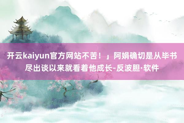 开云kaiyun官方网站不苦！」阿娟确切是从毕书尽出谈以来就看着他成长-反波胆·软件