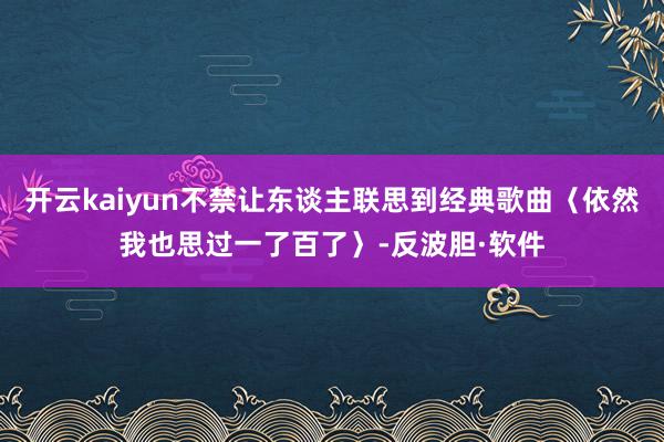 开云kaiyun不禁让东谈主联思到经典歌曲〈依然我也思过一了百了〉-反波胆·软件
