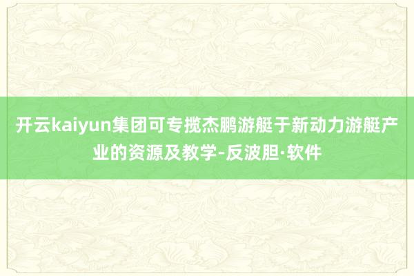 开云kaiyun集团可专揽杰鹏游艇于新动力游艇产业的资源及教学-反波胆·软件