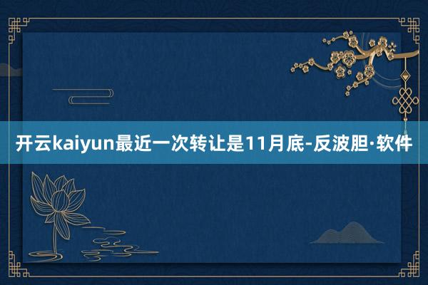 开云kaiyun最近一次转让是11月底-反波胆·软件