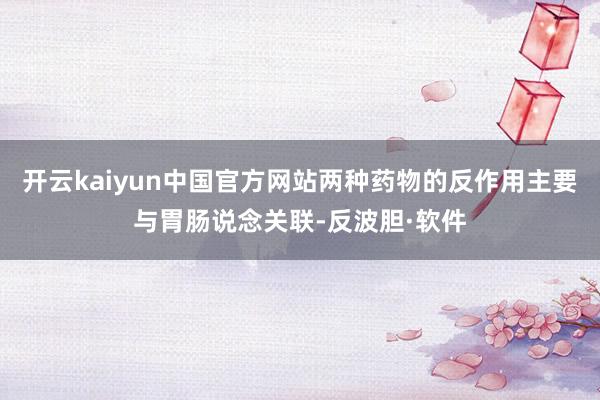 开云kaiyun中国官方网站两种药物的反作用主要与胃肠说念关联-反波胆·软件