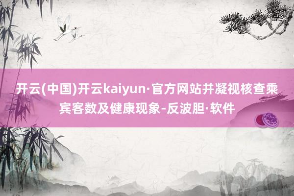 开云(中国)开云kaiyun·官方网站并凝视核查乘宾客数及健康现象-反波胆·软件
