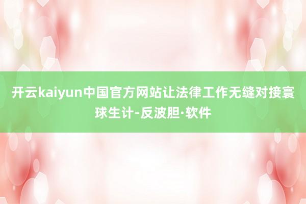 开云kaiyun中国官方网站让法律工作无缝对接寰球生计-反波胆·软件
