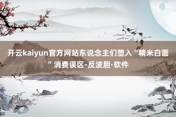 开云kaiyun官方网站东说念主们堕入“精米白面”消费误区-反波胆·软件