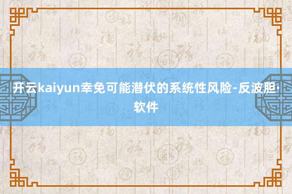 开云kaiyun幸免可能潜伏的系统性风险-反波胆·软件