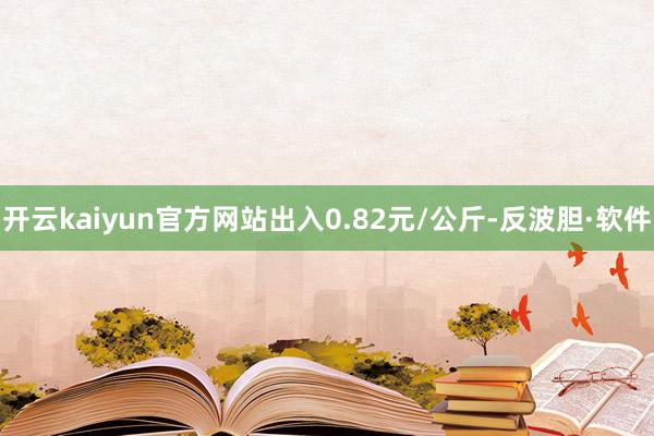 开云kaiyun官方网站出入0.82元/公斤-反波胆·软件