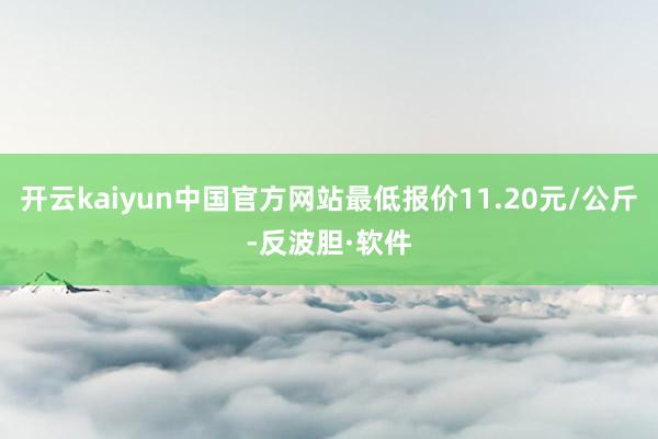 开云kaiyun中国官方网站最低报价11.20元/公斤-反波胆·软件