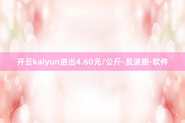 开云kaiyun进出4.60元/公斤-反波胆·软件
