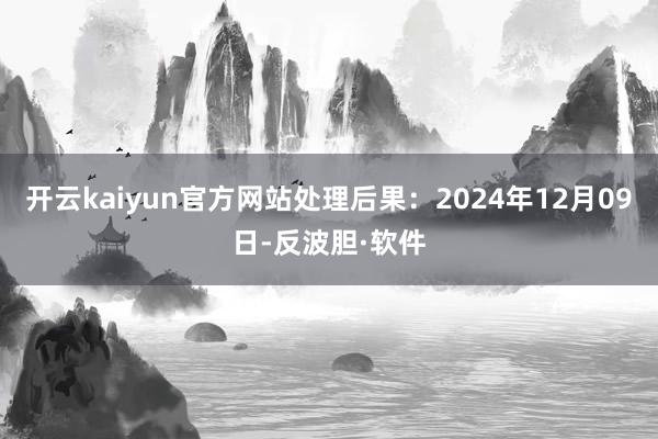 开云kaiyun官方网站处理后果：2024年12月09日-反波胆·软件