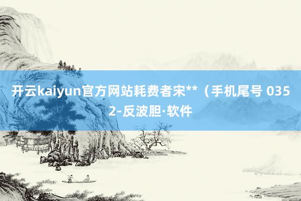 开云kaiyun官方网站耗费者宋**（手机尾号 0352-反波胆·软件