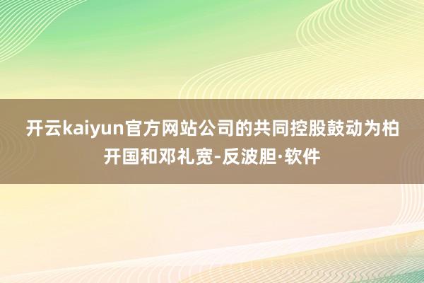 开云kaiyun官方网站　　公司的共同控股鼓动为柏开国和邓礼宽-反波胆·软件