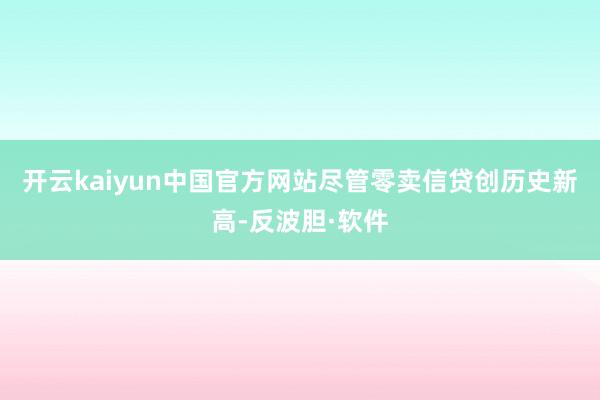 开云kaiyun中国官方网站尽管零卖信贷创历史新高-反波胆·软件