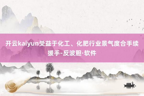 开云kaiyun　　受益于化工、化肥行业景气度合手续援手-反波胆·软件