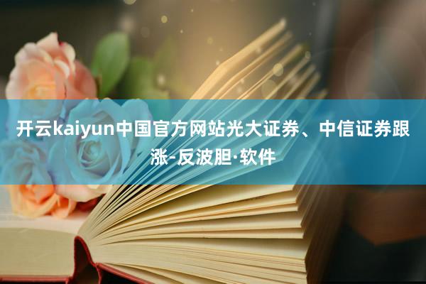 开云kaiyun中国官方网站光大证券、中信证券跟涨-反波胆·软件