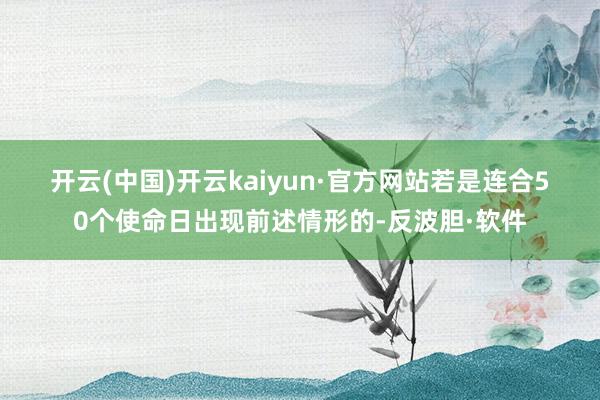 开云(中国)开云kaiyun·官方网站　　若是连合50个使命日出现前述情形的-反波胆·软件