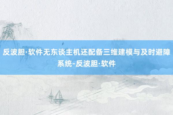 反波胆·软件无东谈主机还配备三维建模与及时避障系统-反波胆·软件