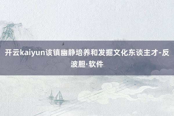 开云kaiyun该镇幽静培养和发掘文化东谈主才-反波胆·软件