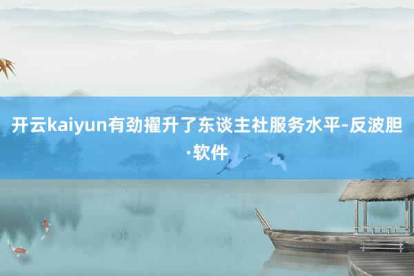 开云kaiyun有劲擢升了东谈主社服务水平-反波胆·软件