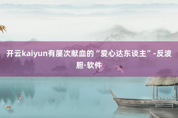 开云kaiyun有屡次献血的“爱心达东谈主”-反波胆·软件