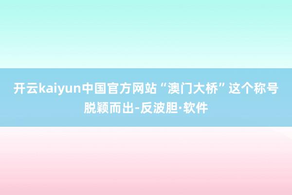 开云kaiyun中国官方网站“澳门大桥”这个称号脱颖而出-反波胆·软件