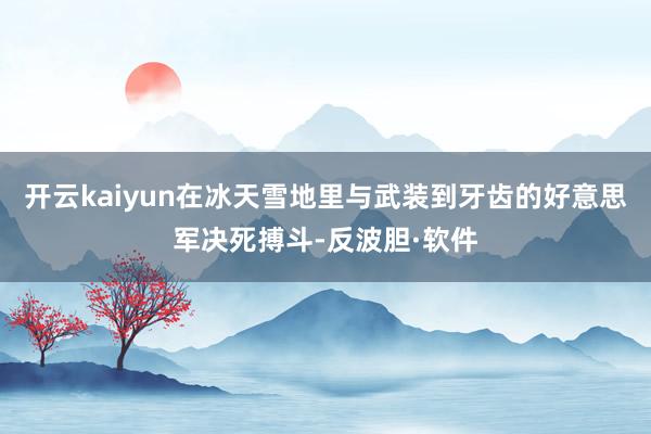 开云kaiyun在冰天雪地里与武装到牙齿的好意思军决死搏斗-反波胆·软件