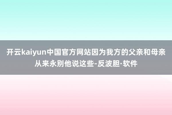 开云kaiyun中国官方网站因为我方的父亲和母亲从来永别他说这些-反波胆·软件