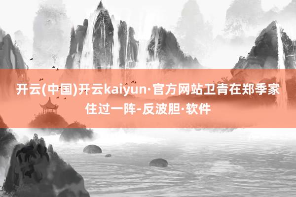 开云(中国)开云kaiyun·官方网站卫青在郑季家住过一阵-反波胆·软件