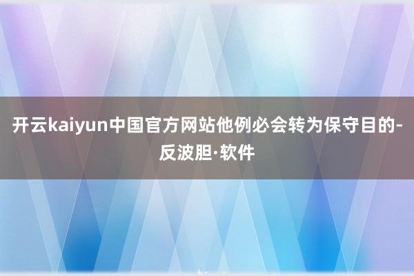 开云kaiyun中国官方网站他例必会转为保守目的-反波胆·软件