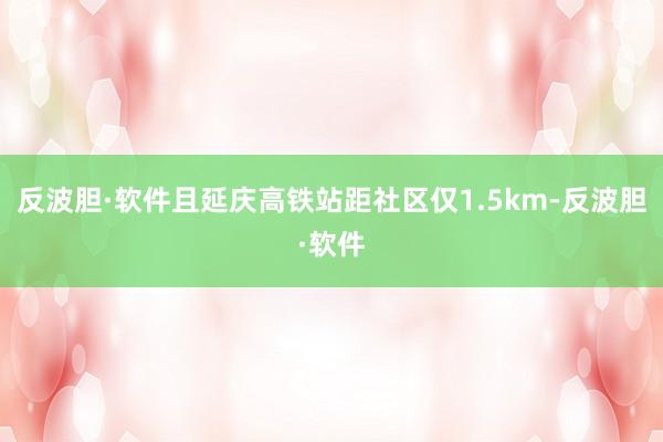 反波胆·软件且延庆高铁站距社区仅1.5km-反波胆·软件