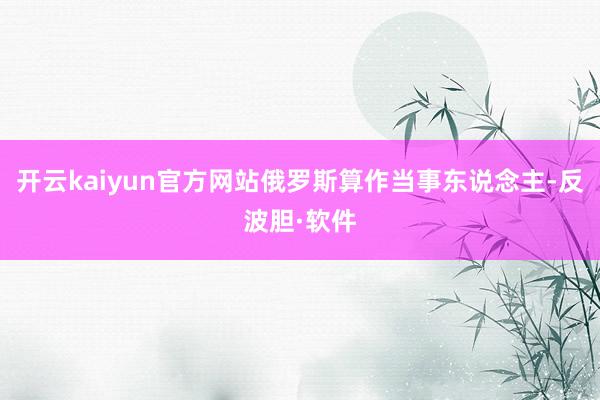 开云kaiyun官方网站俄罗斯算作当事东说念主-反波胆·软件