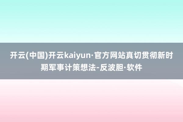 开云(中国)开云kaiyun·官方网站真切贯彻新时期军事计策想法-反波胆·软件