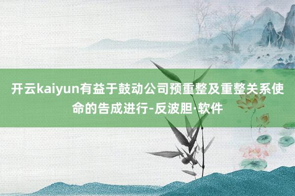 开云kaiyun有益于鼓动公司预重整及重整关系使命的告成进行-反波胆·软件